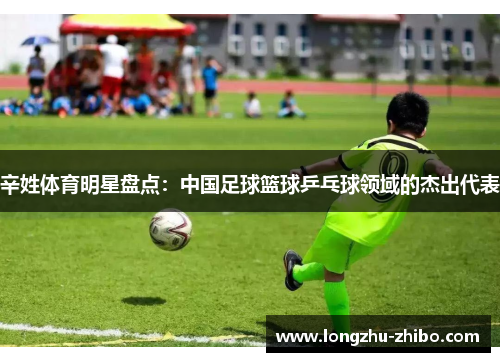 辛姓体育明星盘点：中国足球篮球乒乓球领域的杰出代表